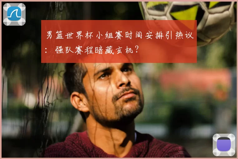 男篮世界杯小组赛时间安排引热议:强队赛程暗藏玄机?