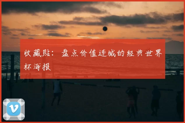 收藏贴:盘点价值连城的经典世界杯海报