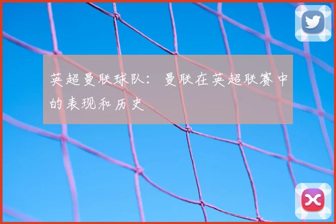 英超曼联球队:曼联在英超联赛中的表现和历史