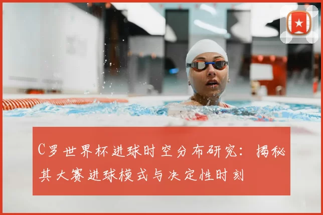 C罗世界杯进球时空分布研究:揭秘其大赛进球模式与决定性时刻