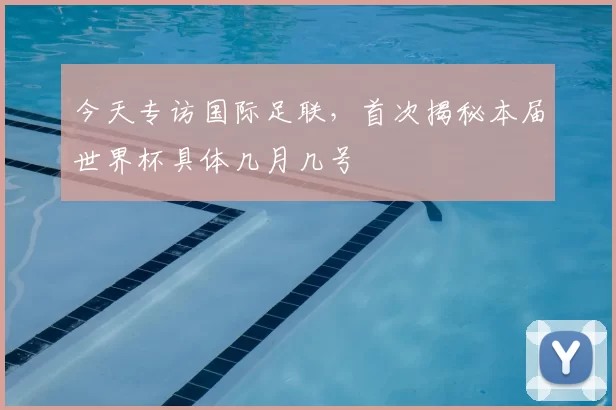 今天专访国际足联，首次揭秘本届世界杯具体几月几号