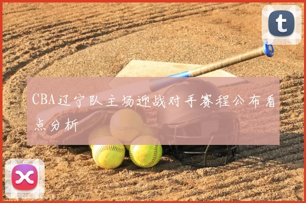 CBA辽宁队主场迎战对手赛程公布看点分析
