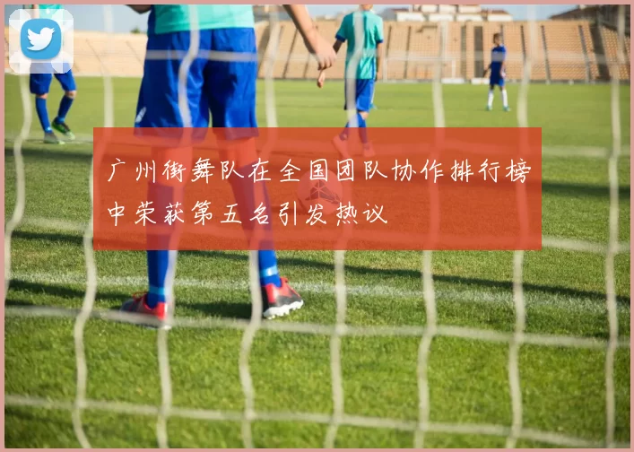 广州街舞队在全国团队协作排行榜中荣获第五名引发热议
