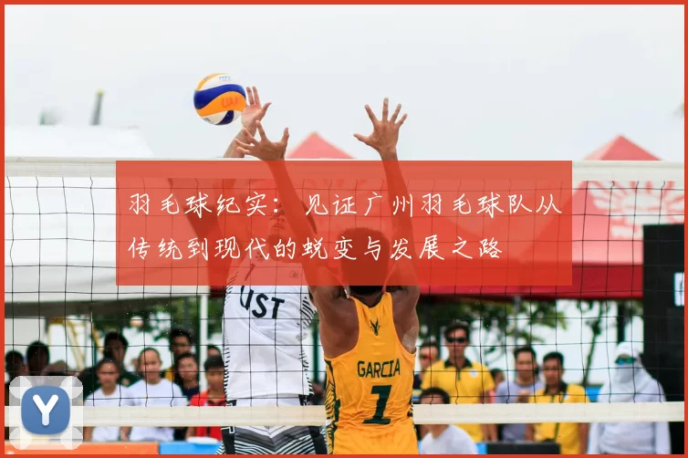 羽毛球纪实:见证广州羽毛球队从传统到现代的蜕变与发展之路