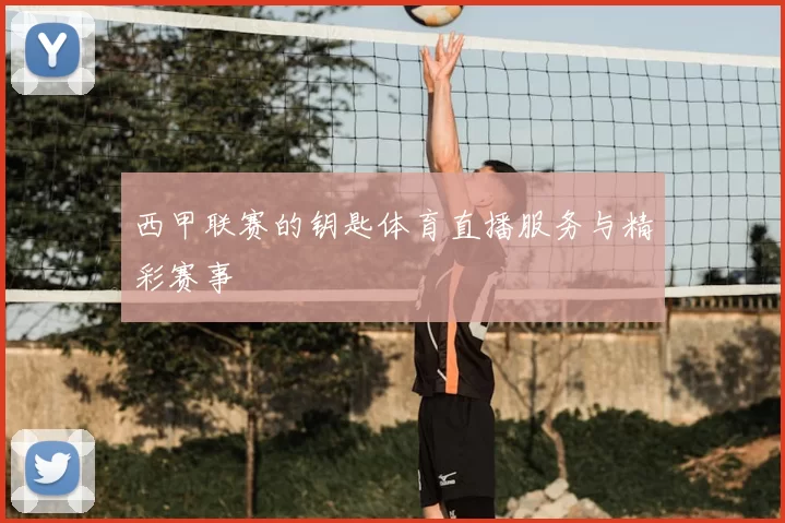 西甲联赛的钥匙体育直播服务与精彩赛事