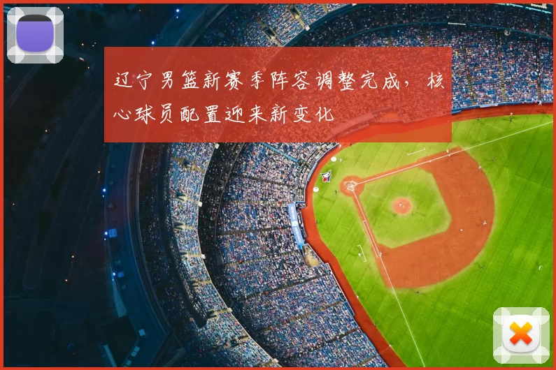 辽宁男篮新赛季阵容调整完成,核心球员配置迎来新变化
