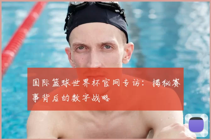国际篮球世界杯官网专访:揭秘赛事背后的数字战略
