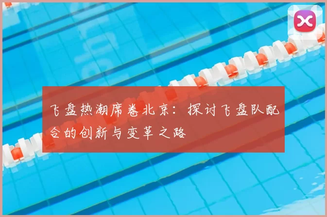 飞盘热潮席卷北京：探讨飞盘队配合的创新与变革之路