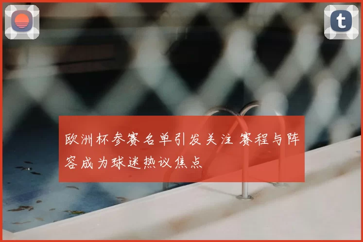 欧洲杯参赛名单引发关注 赛程与阵容成为球迷热议焦点
