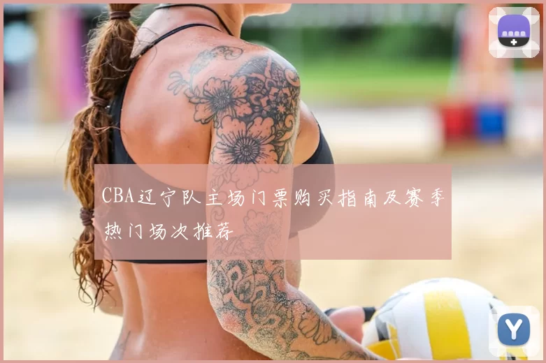 CBA辽宁队主场门票购买指南及赛季热门场次推荐
