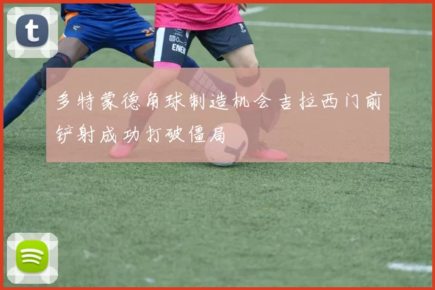 多特蒙德角球制造机会吉拉西门前铲射成功打破僵局