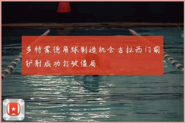 多特蒙德角球制造机会吉拉西门前铲射成功打破僵局