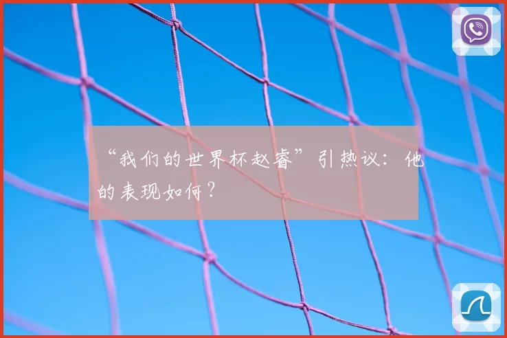 “我们的世界杯赵睿”引热议：他的表现如何？