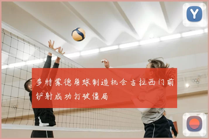 多特蒙德角球制造机会吉拉西门前铲射成功打破僵局