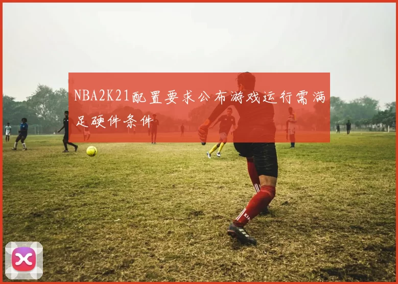 NBA2K21配置要求公布游戏运行需满足硬件条件