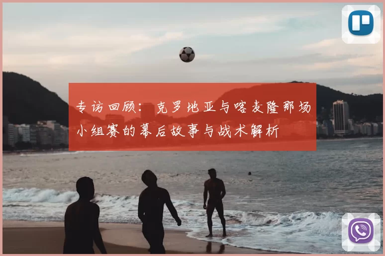 专访回顾:克罗地亚与喀麦隆那场小组赛的幕后故事与战术解析