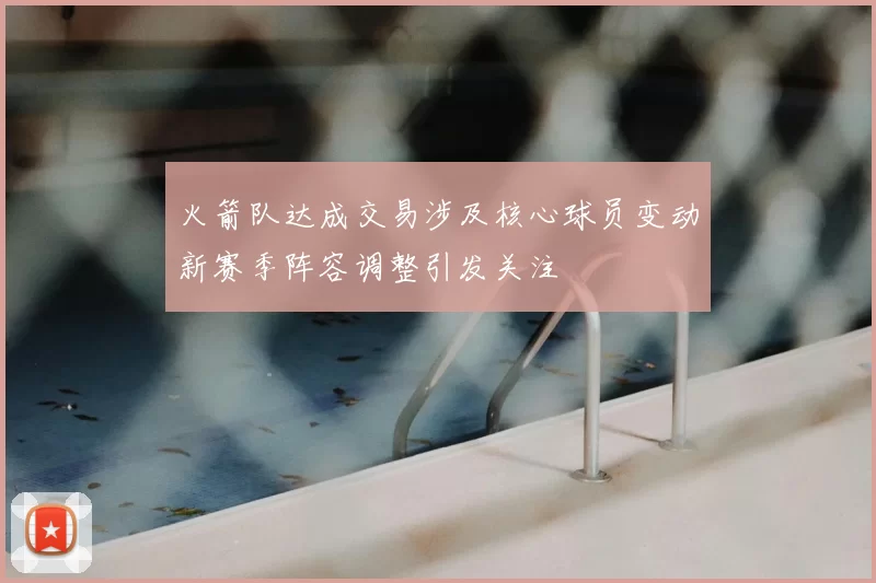 火箭队达成交易涉及核心球员变动新赛季阵容调整引发关注