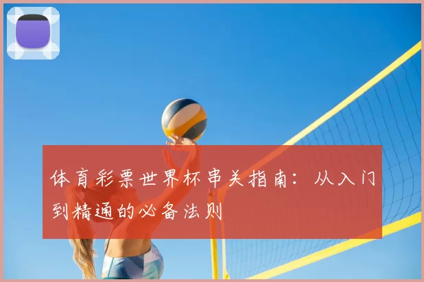 体育彩票世界杯串关指南:从入门到精通的必备法则