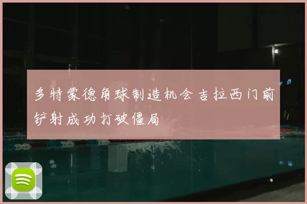 多特蒙德角球制造机会吉拉西门前铲射成功打破僵局
