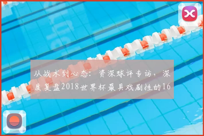 从战术到心态：资深球评专访，深度复盘2018世界杯最具戏剧性的16强对决