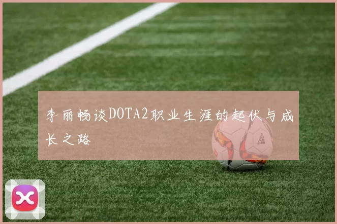 李丽畅谈DOTA2职业生涯的起伏与成长之路