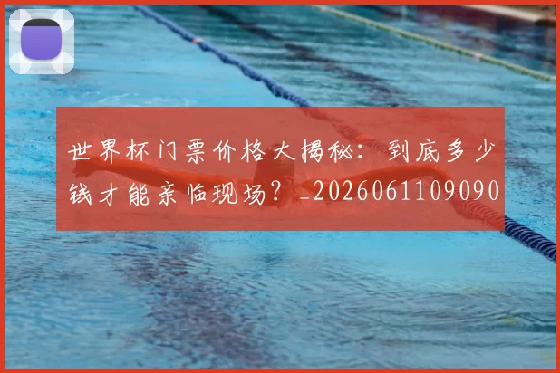 世界杯门票价格大揭秘：到底多少钱才能亲临现场？_20260611090907