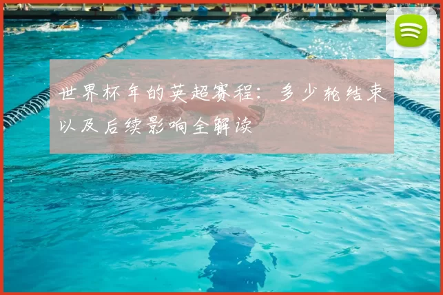 世界杯年的英超赛程：多少轮结束以及后续影响全解读