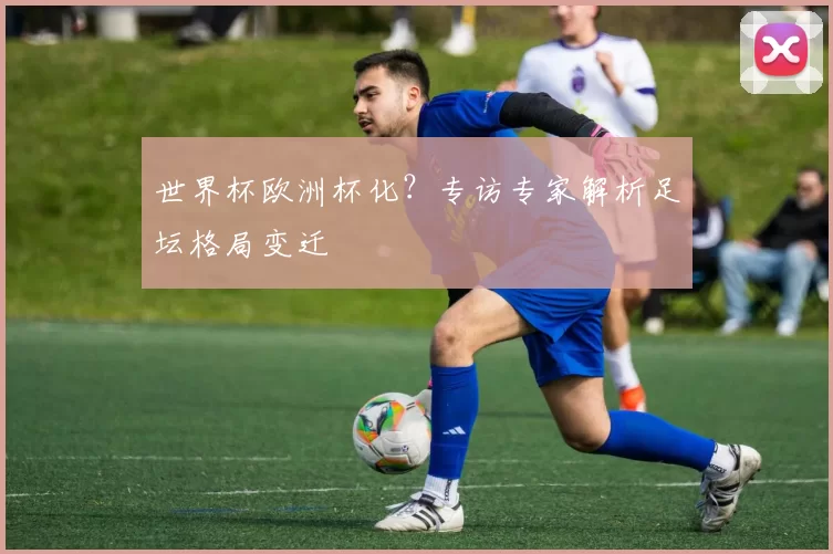 世界杯欧洲杯化?专访专家解析足坛格局变迁