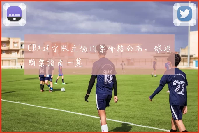 CBA辽宁队主场门票价格公布，球迷购票指南一览