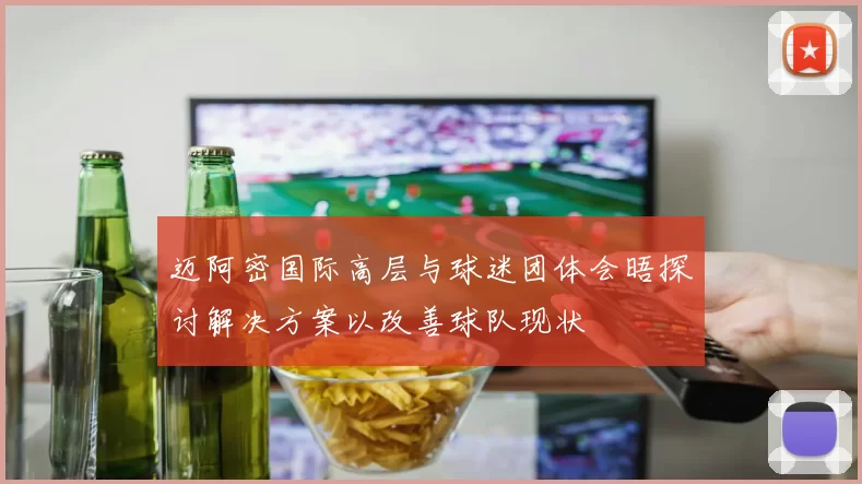 迈阿密国际高层与球迷团体会晤探讨解决方案以改善球队现状