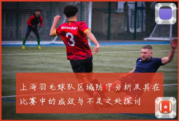上海羽毛球队区域防守分析及其在比赛中的成效与不足之处探讨