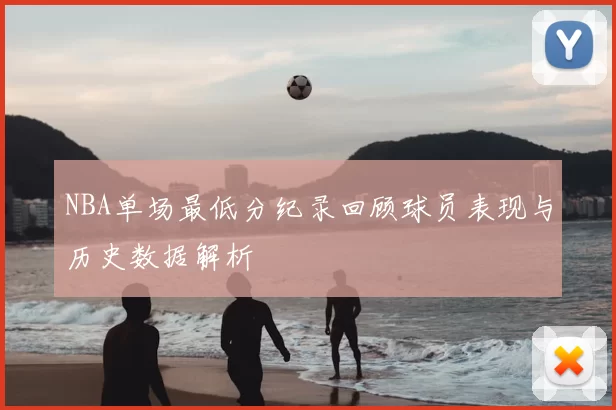 NBA单场最低分纪录回顾球员表现与历史数据解析