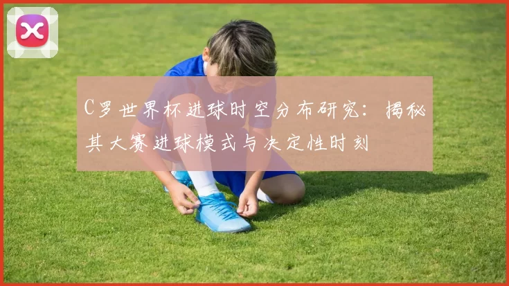 C罗世界杯进球时空分布研究：揭秘其大赛进球模式与决定性时刻
