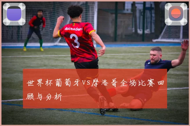 世界杯葡萄牙vs摩洛哥全场比赛回顾与分析