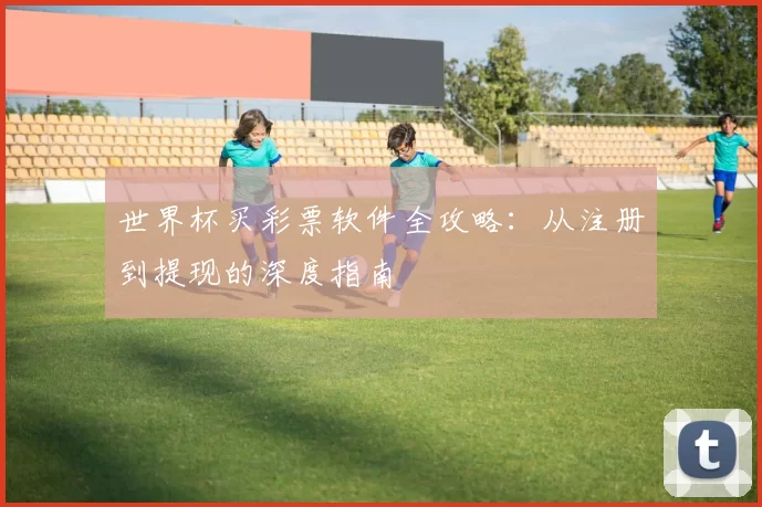 世界杯买彩票软件全攻略:从注册到提现的深度指南
