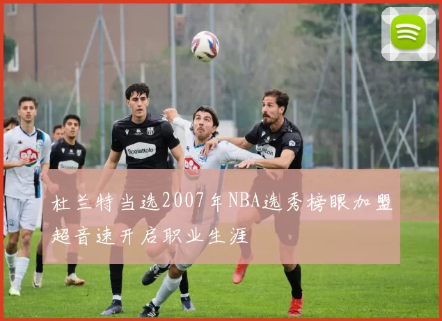 杜兰特当选2007年NBA选秀榜眼加盟超音速开启职业生涯