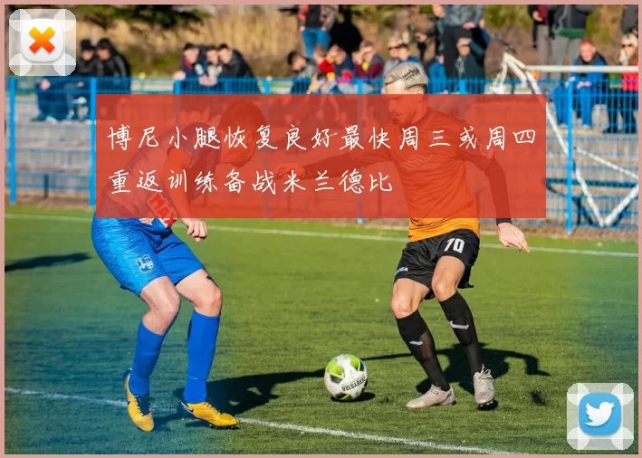 博尼小腿恢复良好最快周三或周四重返训练备战米兰德比
