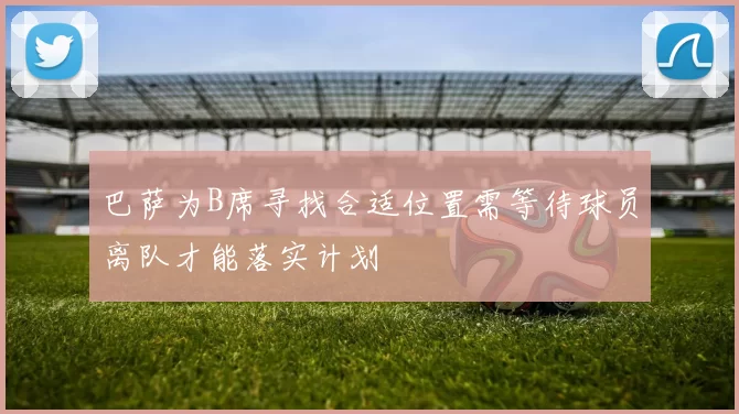 巴萨为B席寻找合适位置需等待球员离队才能落实计划