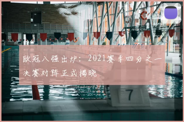 欧冠八强出炉：2021赛季四分之一决赛对阵正式揭晓