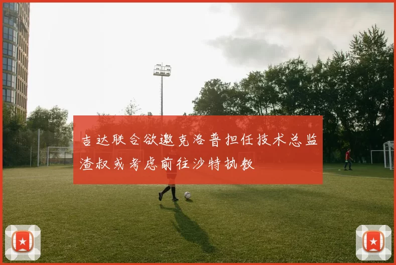 吉达联合欲邀克洛普担任技术总监渣叔或考虑前往沙特执教