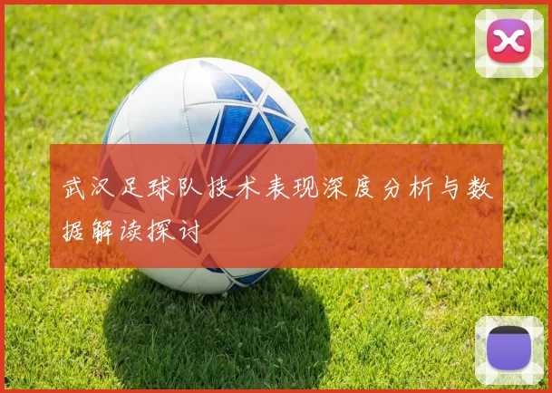 武汉足球队技术表现深度分析与数据解读探讨