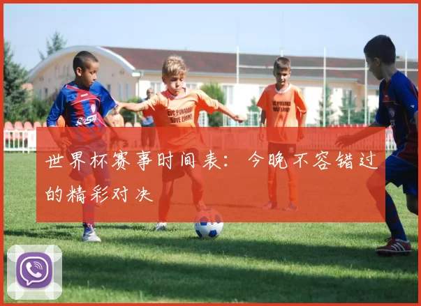 世界杯赛事时间表：今晚不容错过的精彩对决