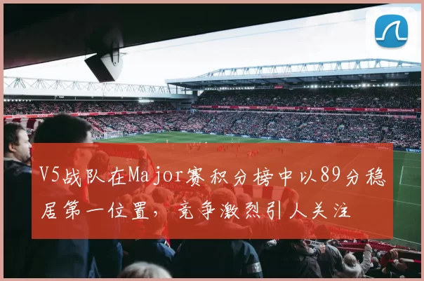 V5战队在Major赛积分榜中以89分稳居第一位置，竞争激烈引人关注