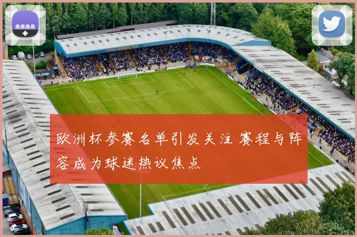 欧洲杯参赛名单引发关注 赛程与阵容成为球迷热议焦点