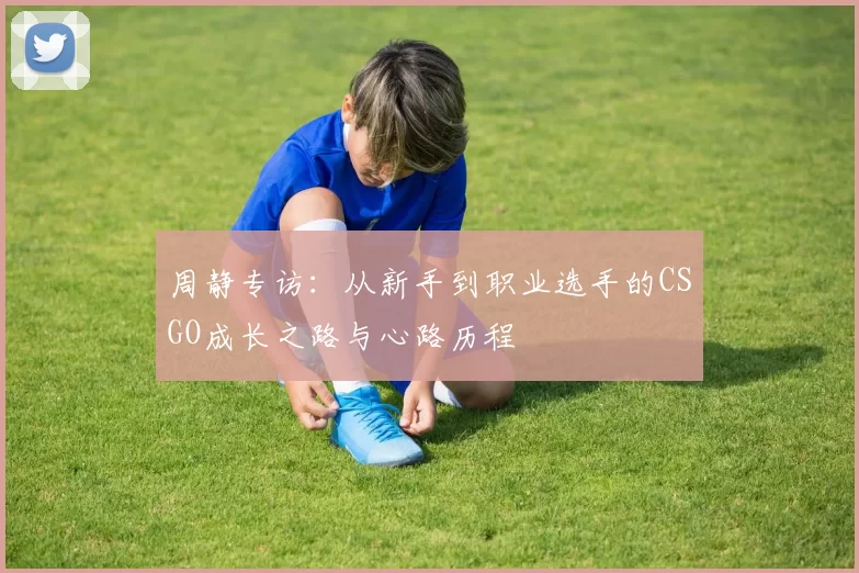 周静专访：从新手到职业选手的CSGO成长之路与心路历程