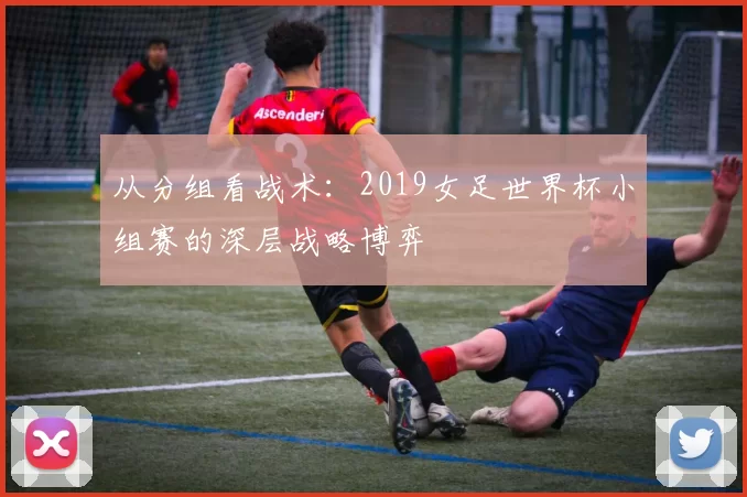从分组看战术：2019女足世界杯小组赛的深层战略博弈