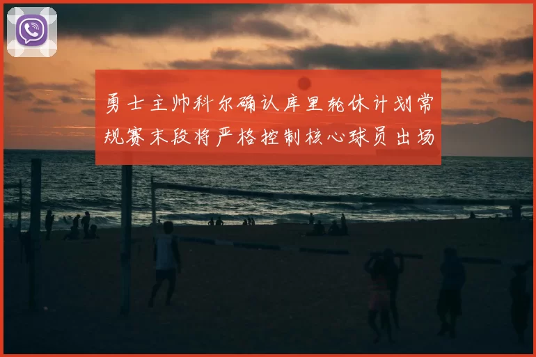 勇士主帅科尔确认库里轮休计划常规赛末段将严格控制核心球员出场时间