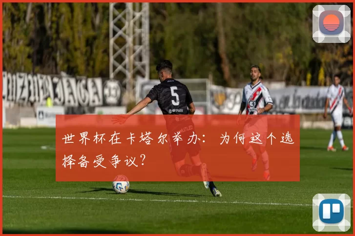 世界杯在卡塔尔举办：为何这个选择备受争议？