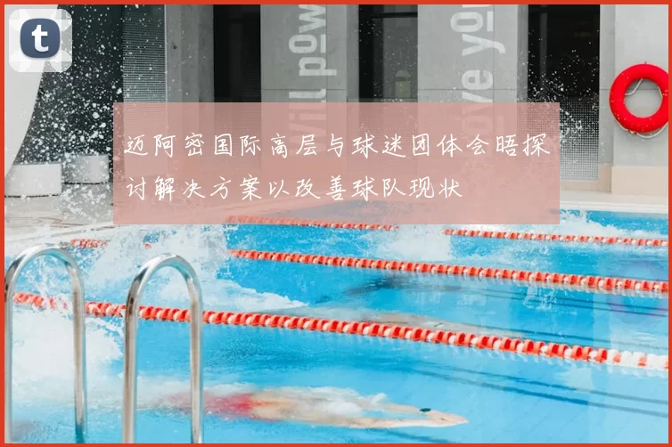 迈阿密国际高层与球迷团体会晤探讨解决方案以改善球队现状