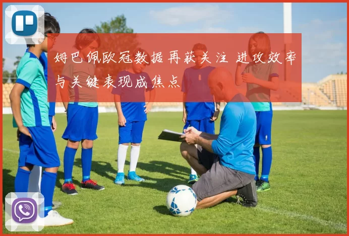 姆巴佩欧冠数据再获关注 进攻效率与关键表现成焦点
